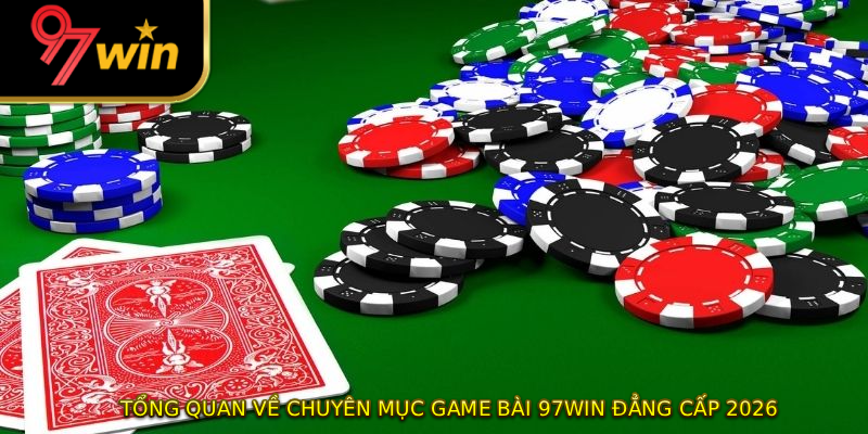 Tổng quan về chuyên mục game bài 97WIN đẳng cấp 2026